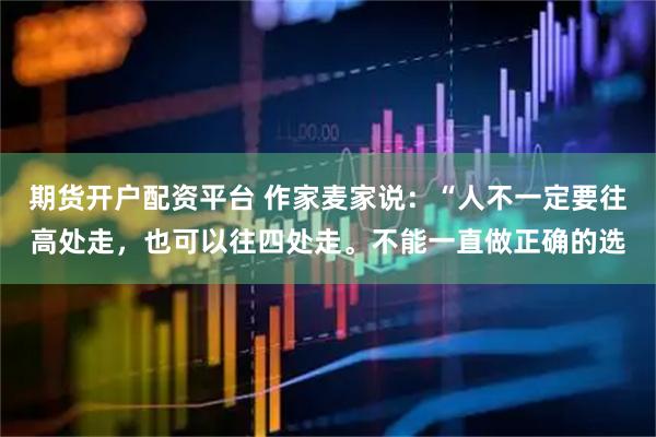 期货开户配资平台 作家麦家说：“人不一定要往高处走，也可以往四处走。不能一直做正确的选