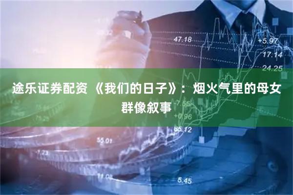 途乐证券配资 《我们的日子》：烟火气里的母女群像叙事