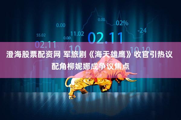 澄海股票配资网 军旅剧《海天雄鹰》收官引热议 配角柳妮娜成争议焦点